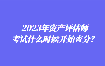 2023年资产评估师考试什么时候开始查分？