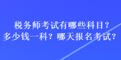 税务师考试有哪些科目？多少钱一科？哪天报名考试？