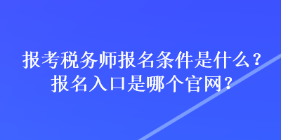 报考税务师报名条件是什么？报名入口是哪个官网？