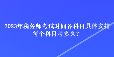 2023年税务师考试时间各科目具体安排 每个科目考多久？