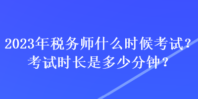 2023年税务师什么时候考试？考试时长是多少分钟？
