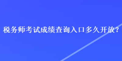 税务师考试成绩查询入口多久开放？