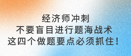 经济师冲刺不要盲目进行题海战术 这四个做题要点必须抓住！