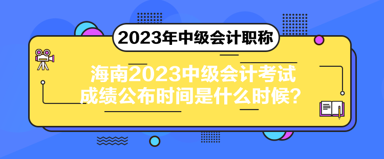 海南2023中级会计考试成绩公布时间是什么时候？
