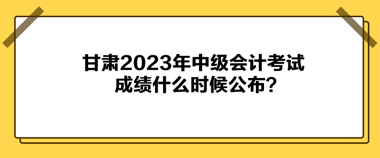 甘肃2023年中级会计考试成绩什么时候公布？