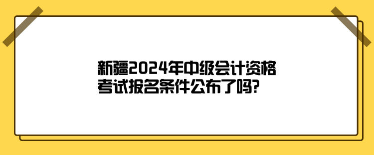 新疆2024年中级会计资格考试报名条件公布了吗？