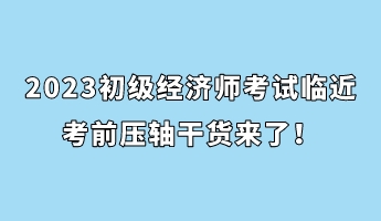 2023初级经济师考试临近 考前压轴干货来了！