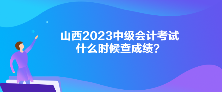山西2023中级会计考试什么时候查成绩？