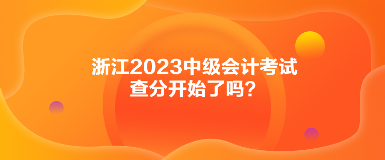 浙江2023中级会计考试查分开始了吗？