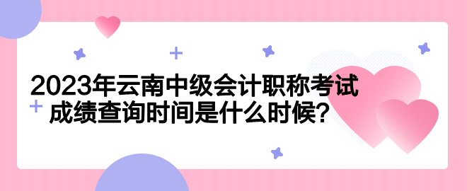 2023年云南中级会计职称考试成绩查询时间是什么时候？