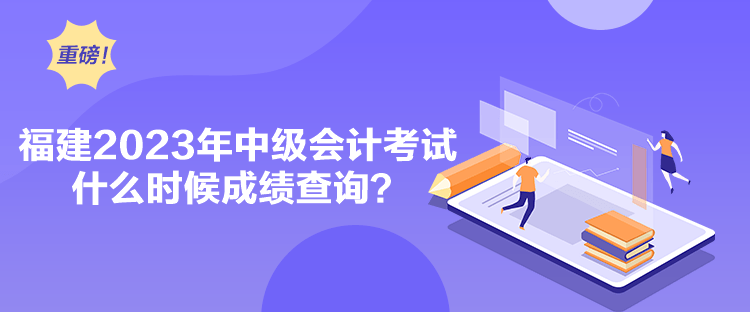 福建2023年中级会计考试什么时候成绩查询？