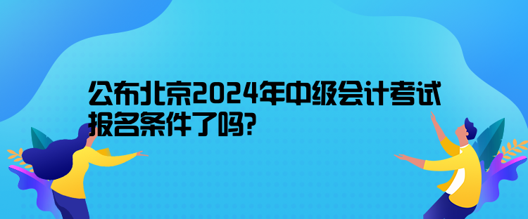 公布北京2024年中级会计考试报名条件了吗？