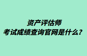 资产评估师考试成绩查询官网是什么？