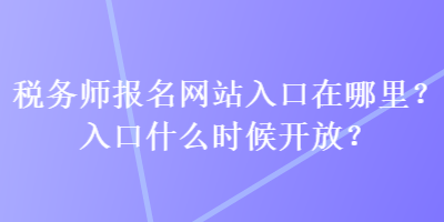 税务师报名网站入口在哪里？入口什么时候开放？