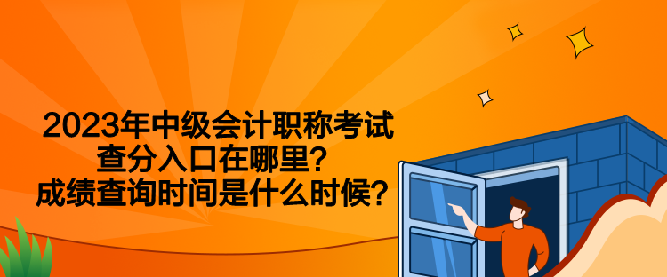 2023年中级会计职称考试查分入口在哪里？成绩查询时间是什么时候？
