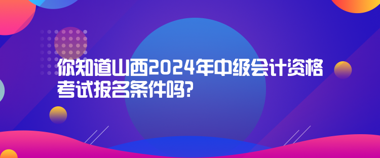 你知道山西2024年中级会计资格考试报名条件吗？