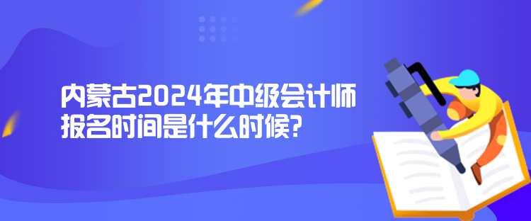 内蒙古2024年中级会计师报名时间是什么时候？