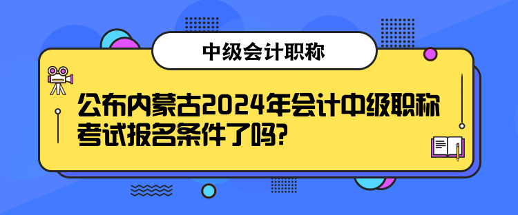 公布内蒙古2024年会计中级职称考试报名条件了吗？