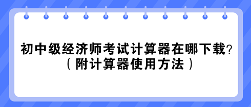 2023初中级经济师考试计算器在哪下载？（附计算器使用方法）