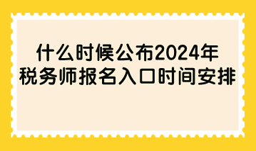 什么时候公布2024年税务师报名入口时间安排？