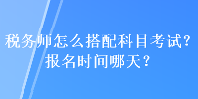 税务师怎么搭配科目考试？报名时间哪天？