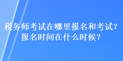 税务师考试在哪里报名和考试？报名时间在什么时候？