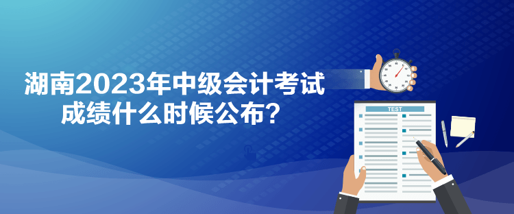 湖南2023年中级会计考试成绩什么时候公布？