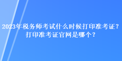2023年税务师考试什么时候打印准考证？打印准考证官网是哪个？