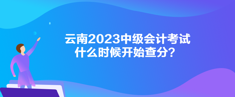 云南2023中级会计考试什么时候开始查分？