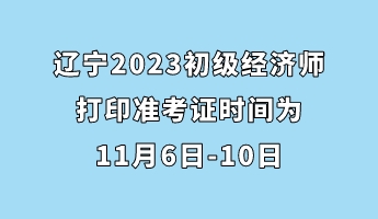 辽宁2023初级经济师打印准考证时间为11月6日-10日