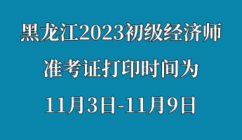 黑龙江2023初级经济师准考证打印时间为11月3日-11月9日 (1)