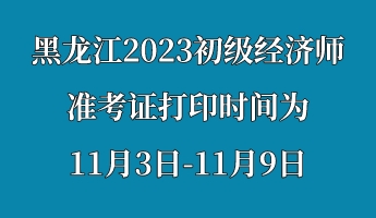 黑龙江2023初级经济师准考证打印时间为11月3日-11月9日 (1)