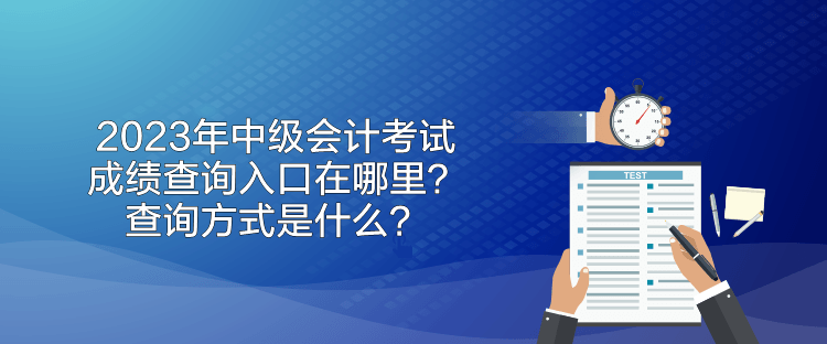 2023年中级会计考试成绩查询入口在哪里？查询方式是什么？