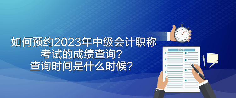 如何预约2023年中级会计职称考试的成绩查询？查询时间是什么时候？