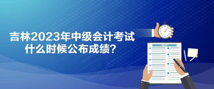 吉林2023年中级会计考试什么时候公布成绩？