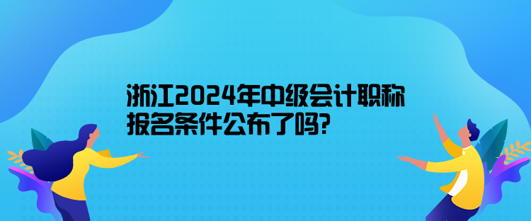 浙江2024年中级会计职称报名条件公布了吗？