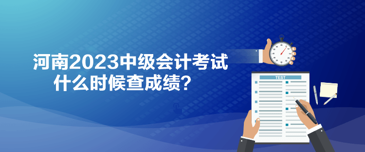 河南2023中级会计考试什么时候查成绩？