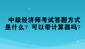 2023中级经济师考试答题方式是什么？可以带计算器吗？
