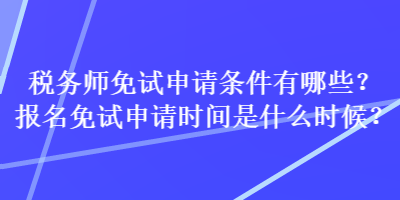 税务师免试申请条件有哪些？报名免试申请时间是什么时候？