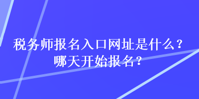 税务师报名入口网址是什么？哪天开始报名？