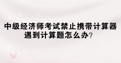 中级经济师考试禁止携带计算器 遇到计算题怎么办？