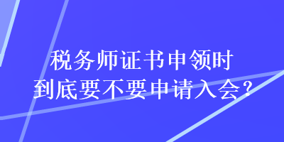 税务师证书申领时到底要不要申请入会？