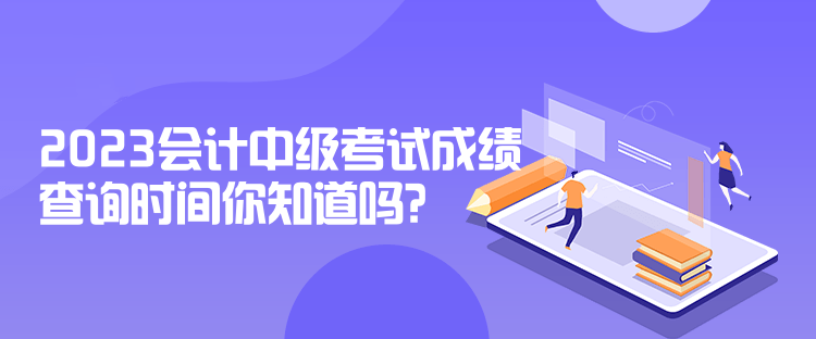 2023会计中级考试成绩查询时间你知道吗？
