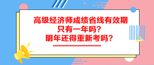 高级经济师成绩省线有效期只有一年吗？明年还得重新考吗？