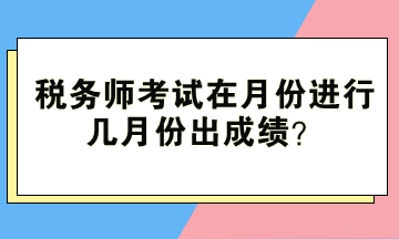 税务师考试在月份进行、几月份出成绩