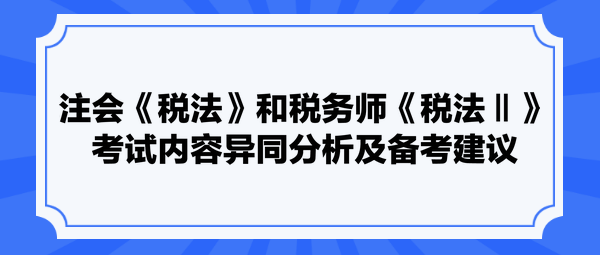 注会《税法》和税务师《税法Ⅱ》考试内容异同分析及备考建议