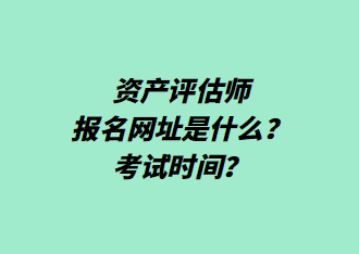资产评估师报名网址是什么？考试时间？