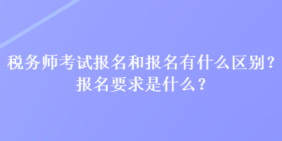 税务师考试报名和报名有什么区别？报名要求是什么？