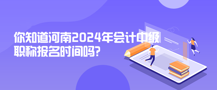 你知道河南2024年会计中级职称报名时间吗？