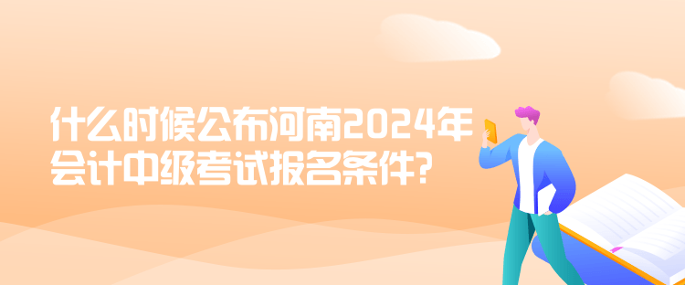 什么时候公布河南2024年会计中级考试报名条件？